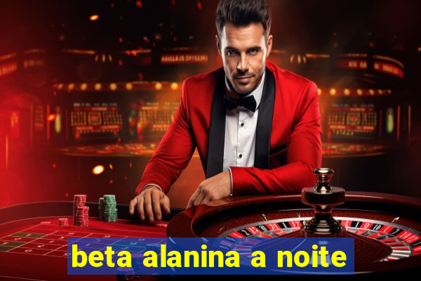 beta alanina a noite